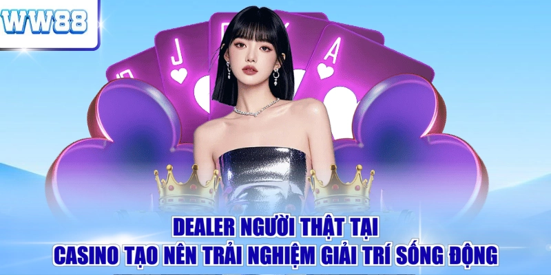 Dealer người thật tại casino tạo nên trải nghiệm giải trí sống động 